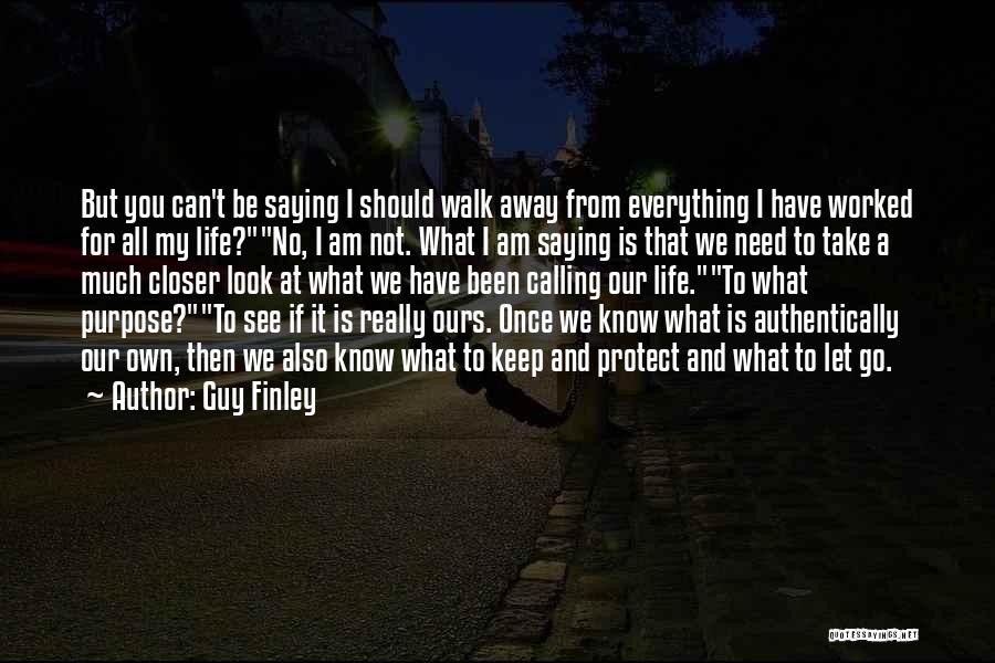 Guy Finley Quotes: But You Can't Be Saying I Should Walk Away From Everything I Have Worked For All My Life?no, I Am