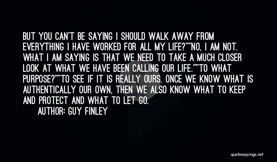 Guy Finley Quotes: But You Can't Be Saying I Should Walk Away From Everything I Have Worked For All My Life?no, I Am