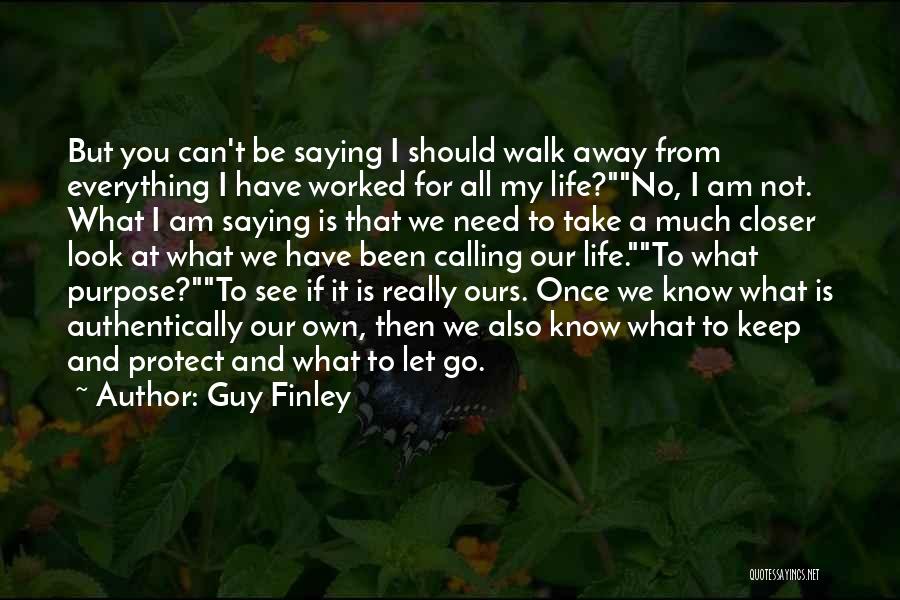 Guy Finley Quotes: But You Can't Be Saying I Should Walk Away From Everything I Have Worked For All My Life?no, I Am