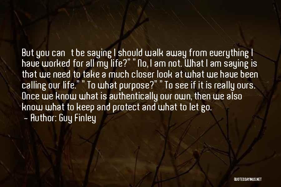 Guy Finley Quotes: But You Can't Be Saying I Should Walk Away From Everything I Have Worked For All My Life?no, I Am