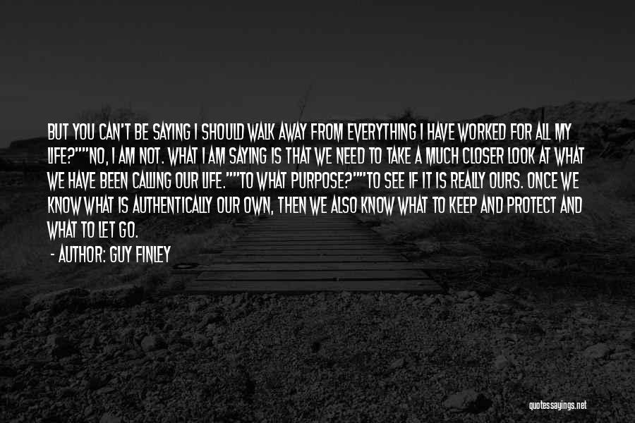 Guy Finley Quotes: But You Can't Be Saying I Should Walk Away From Everything I Have Worked For All My Life?no, I Am