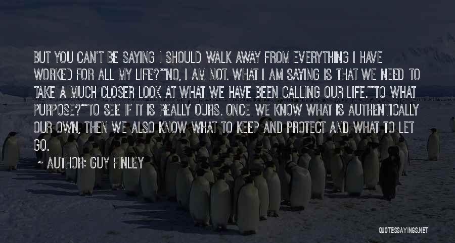 Guy Finley Quotes: But You Can't Be Saying I Should Walk Away From Everything I Have Worked For All My Life?no, I Am