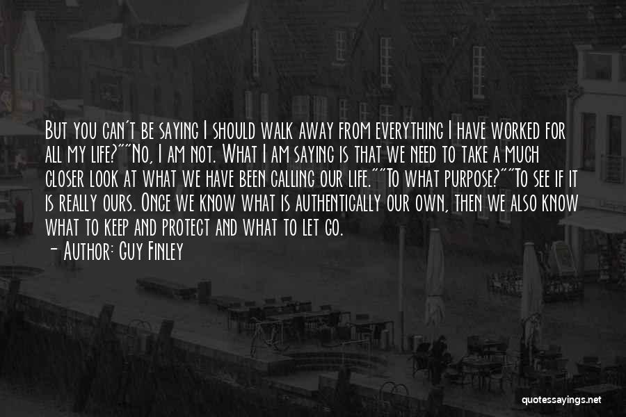 Guy Finley Quotes: But You Can't Be Saying I Should Walk Away From Everything I Have Worked For All My Life?no, I Am