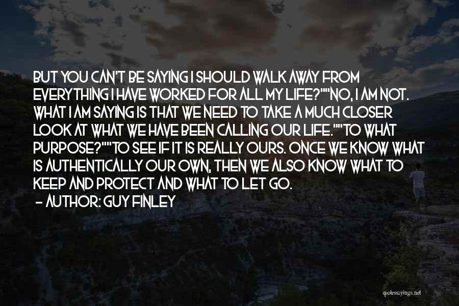 Guy Finley Quotes: But You Can't Be Saying I Should Walk Away From Everything I Have Worked For All My Life?no, I Am