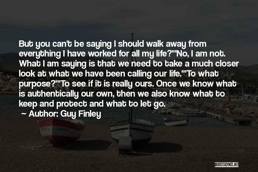 Guy Finley Quotes: But You Can't Be Saying I Should Walk Away From Everything I Have Worked For All My Life?no, I Am