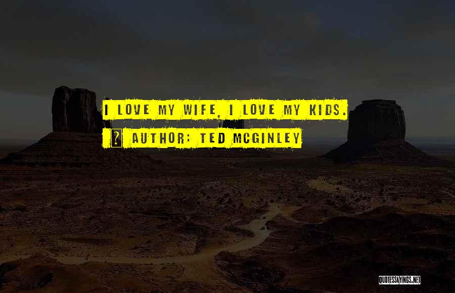 Ted McGinley Quotes: I Love My Wife, I Love My Kids.