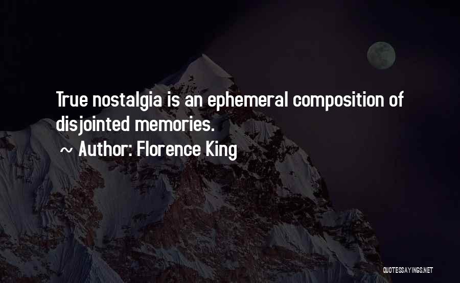 Florence King Quotes: True Nostalgia Is An Ephemeral Composition Of Disjointed Memories.