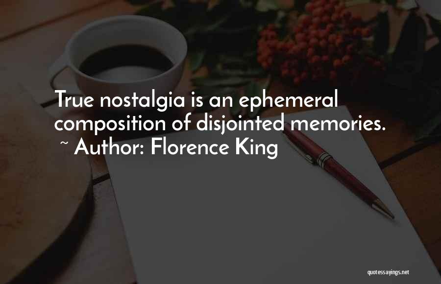 Florence King Quotes: True Nostalgia Is An Ephemeral Composition Of Disjointed Memories.