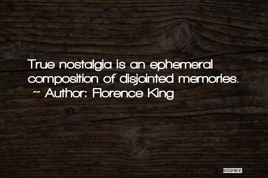 Florence King Quotes: True Nostalgia Is An Ephemeral Composition Of Disjointed Memories.