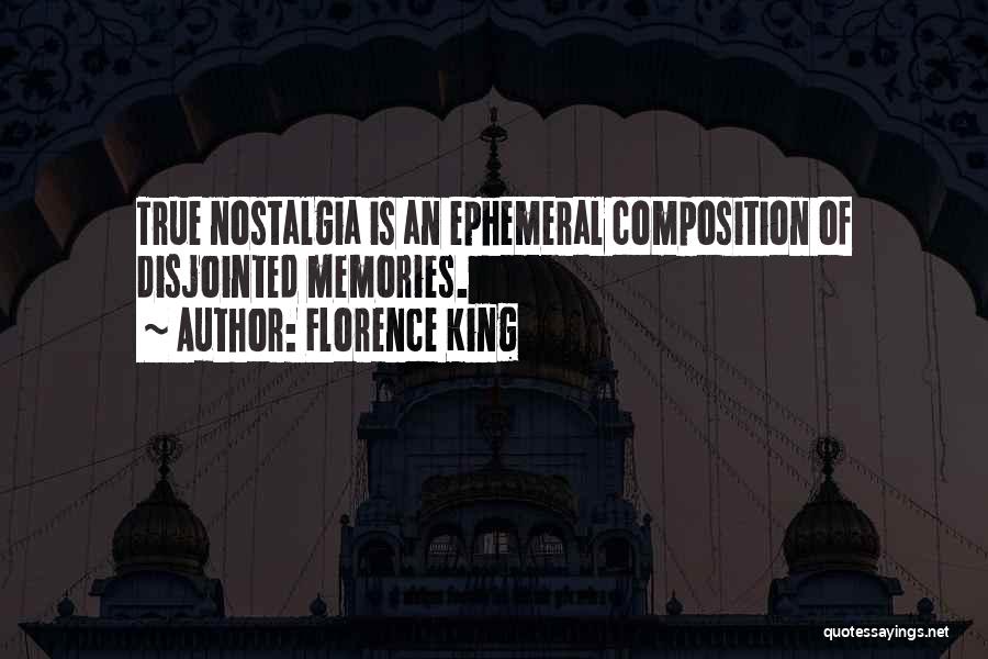 Florence King Quotes: True Nostalgia Is An Ephemeral Composition Of Disjointed Memories.