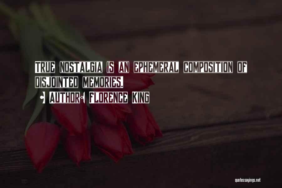 Florence King Quotes: True Nostalgia Is An Ephemeral Composition Of Disjointed Memories.