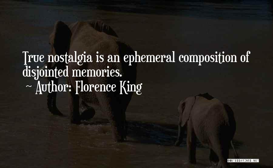 Florence King Quotes: True Nostalgia Is An Ephemeral Composition Of Disjointed Memories.