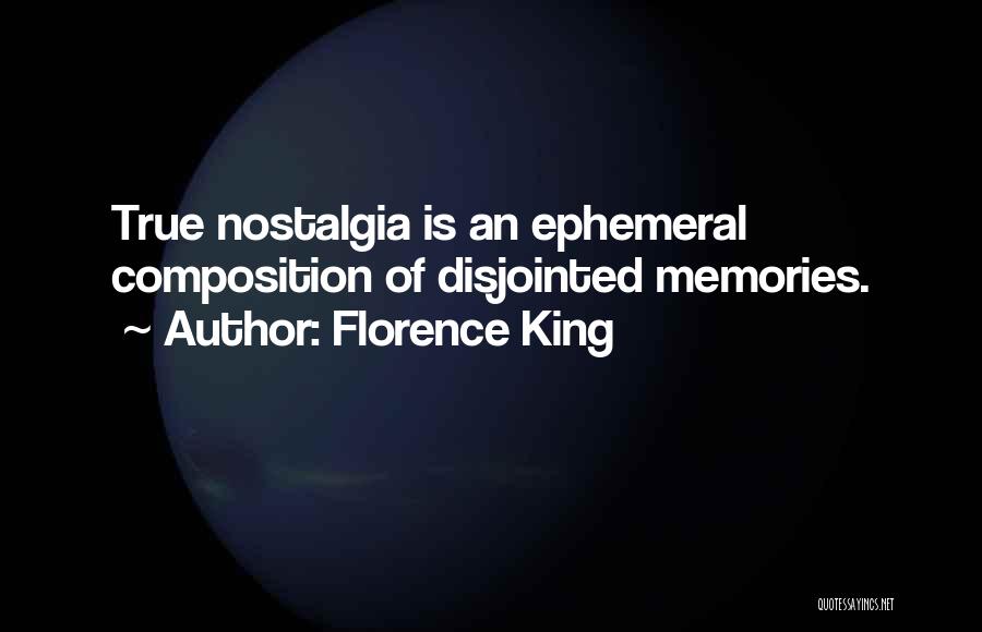 Florence King Quotes: True Nostalgia Is An Ephemeral Composition Of Disjointed Memories.