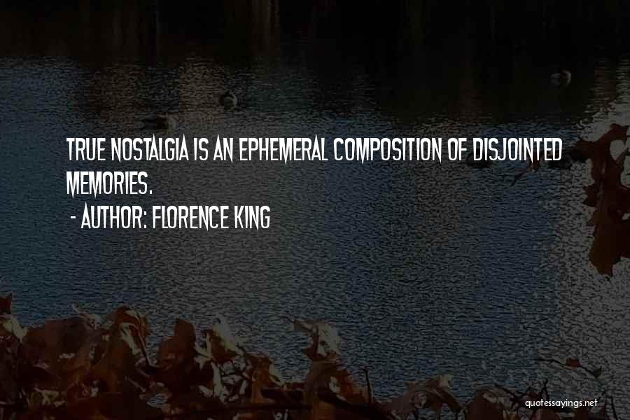 Florence King Quotes: True Nostalgia Is An Ephemeral Composition Of Disjointed Memories.