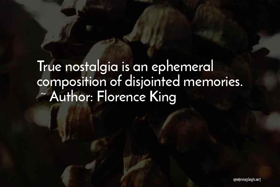 Florence King Quotes: True Nostalgia Is An Ephemeral Composition Of Disjointed Memories.