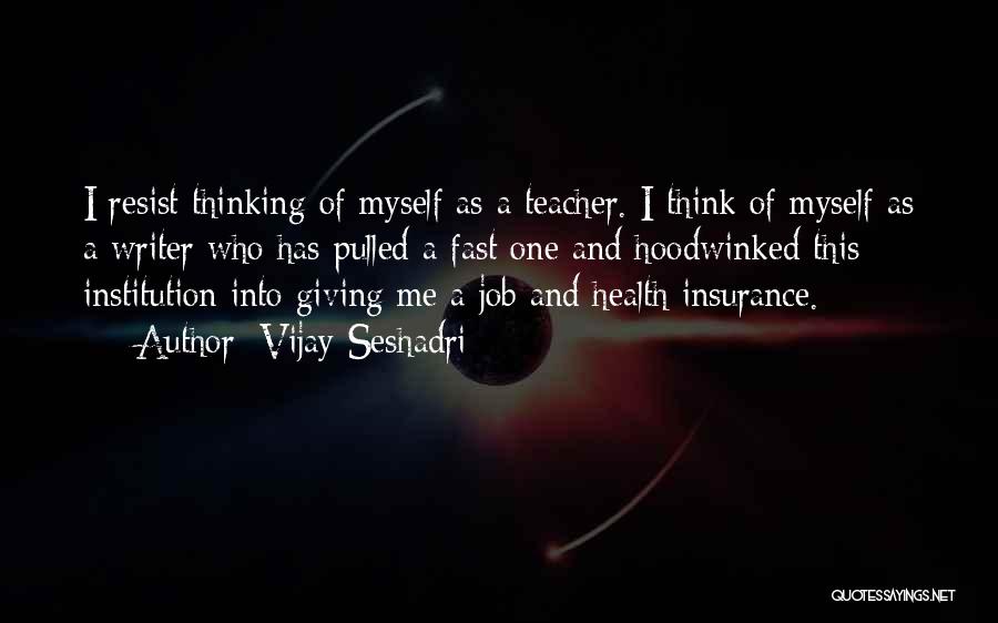 Vijay Seshadri Quotes: I Resist Thinking Of Myself As A Teacher. I Think Of Myself As A Writer Who Has Pulled A Fast