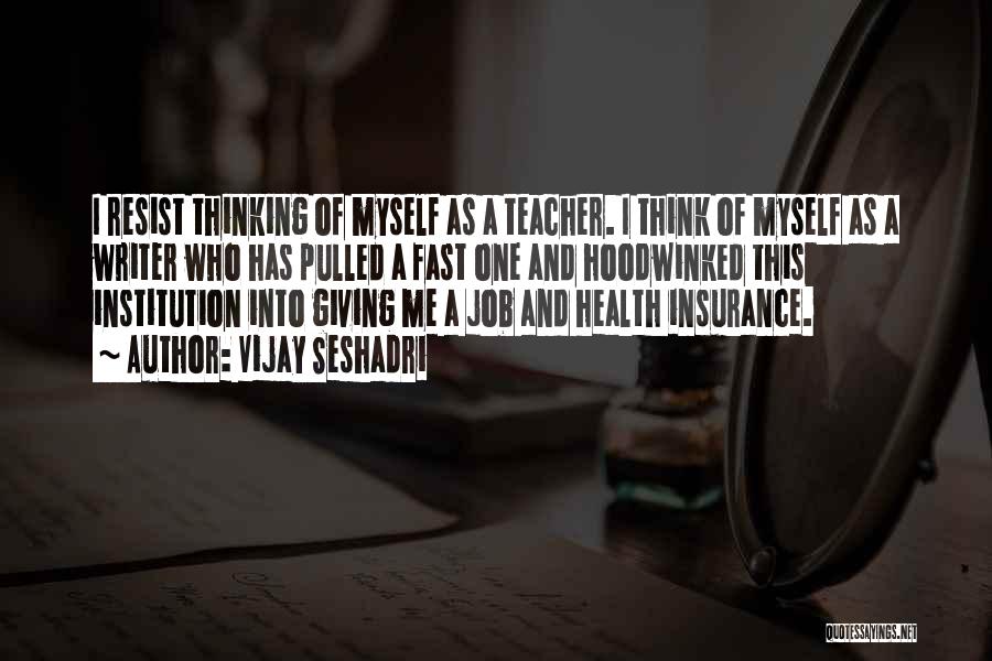 Vijay Seshadri Quotes: I Resist Thinking Of Myself As A Teacher. I Think Of Myself As A Writer Who Has Pulled A Fast