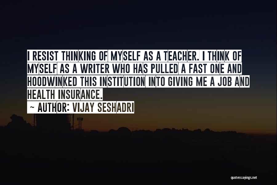 Vijay Seshadri Quotes: I Resist Thinking Of Myself As A Teacher. I Think Of Myself As A Writer Who Has Pulled A Fast