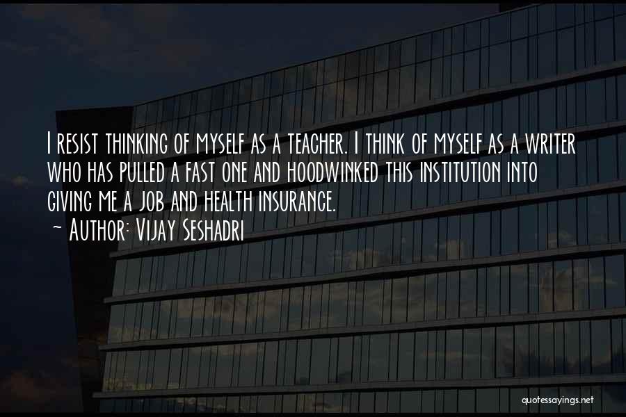 Vijay Seshadri Quotes: I Resist Thinking Of Myself As A Teacher. I Think Of Myself As A Writer Who Has Pulled A Fast
