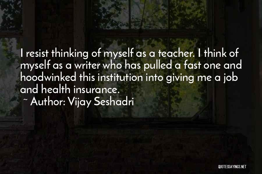 Vijay Seshadri Quotes: I Resist Thinking Of Myself As A Teacher. I Think Of Myself As A Writer Who Has Pulled A Fast