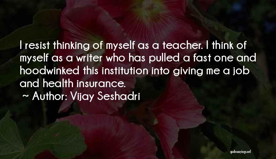 Vijay Seshadri Quotes: I Resist Thinking Of Myself As A Teacher. I Think Of Myself As A Writer Who Has Pulled A Fast