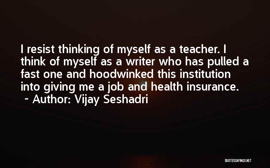 Vijay Seshadri Quotes: I Resist Thinking Of Myself As A Teacher. I Think Of Myself As A Writer Who Has Pulled A Fast