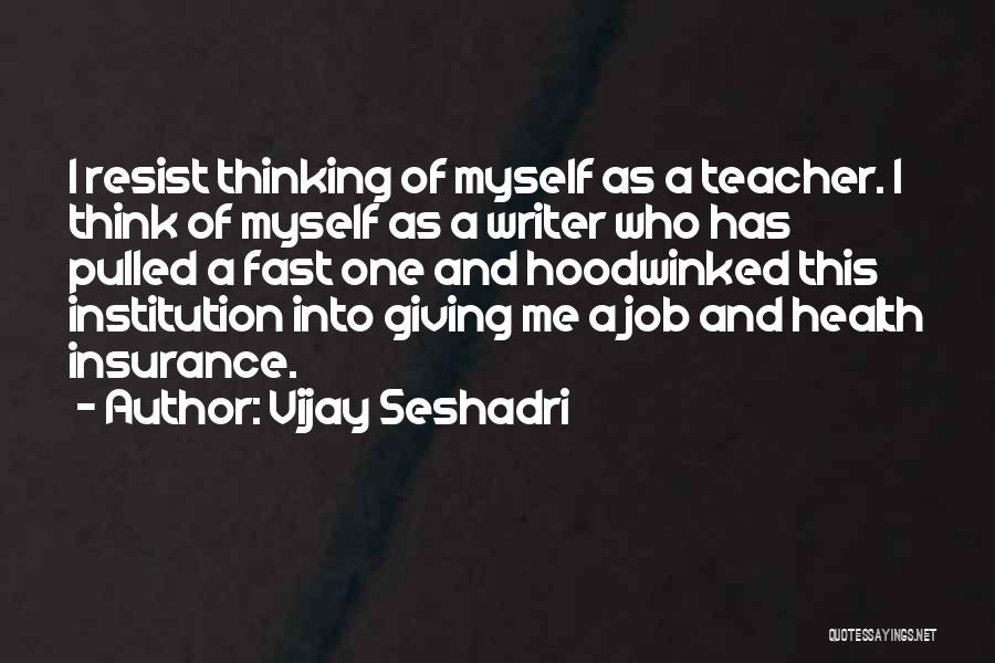 Vijay Seshadri Quotes: I Resist Thinking Of Myself As A Teacher. I Think Of Myself As A Writer Who Has Pulled A Fast