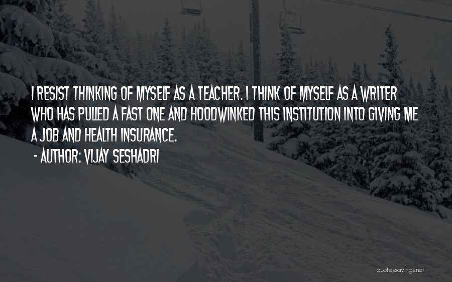 Vijay Seshadri Quotes: I Resist Thinking Of Myself As A Teacher. I Think Of Myself As A Writer Who Has Pulled A Fast