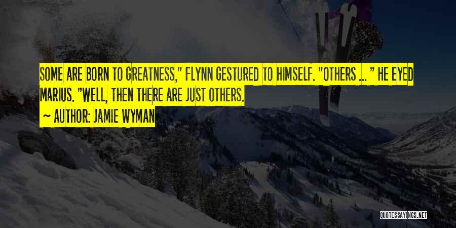 Jamie Wyman Quotes: Some Are Born To Greatness, Flynn Gestured To Himself. Others ... He Eyed Marius. Well, Then There Are Just Others.