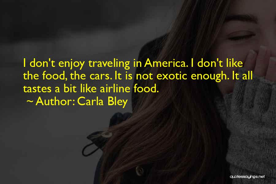 Carla Bley Quotes: I Don't Enjoy Traveling In America. I Don't Like The Food, The Cars. It Is Not Exotic Enough. It All