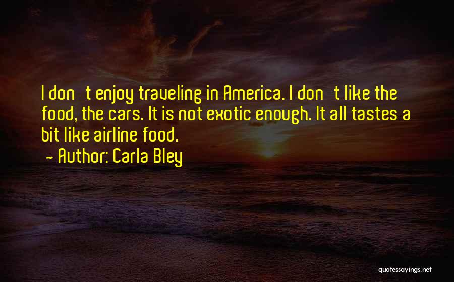 Carla Bley Quotes: I Don't Enjoy Traveling In America. I Don't Like The Food, The Cars. It Is Not Exotic Enough. It All