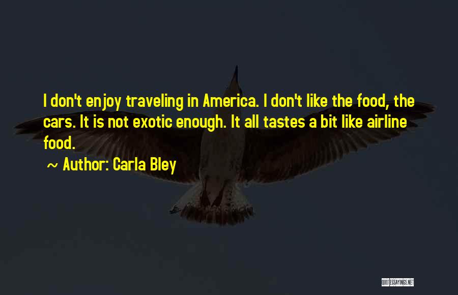 Carla Bley Quotes: I Don't Enjoy Traveling In America. I Don't Like The Food, The Cars. It Is Not Exotic Enough. It All