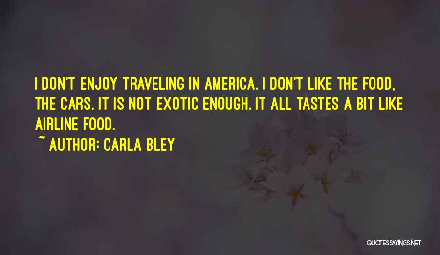 Carla Bley Quotes: I Don't Enjoy Traveling In America. I Don't Like The Food, The Cars. It Is Not Exotic Enough. It All