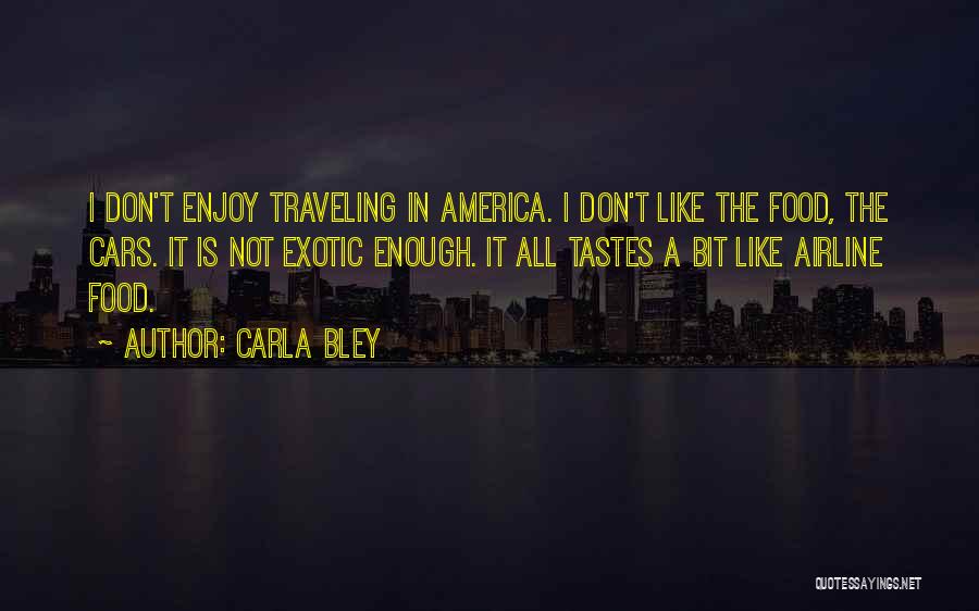 Carla Bley Quotes: I Don't Enjoy Traveling In America. I Don't Like The Food, The Cars. It Is Not Exotic Enough. It All