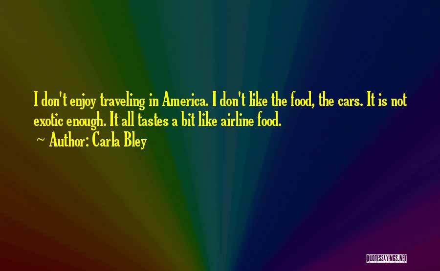 Carla Bley Quotes: I Don't Enjoy Traveling In America. I Don't Like The Food, The Cars. It Is Not Exotic Enough. It All