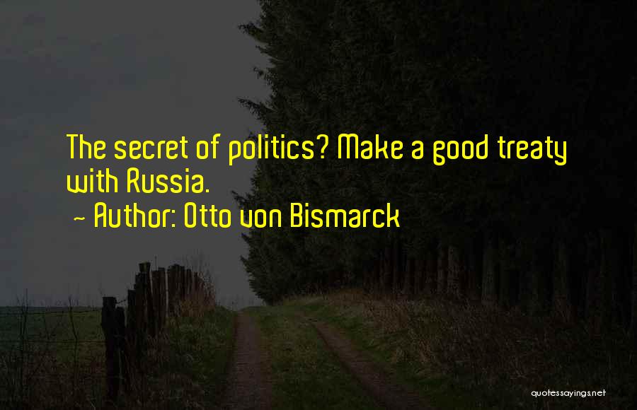 Otto Von Bismarck Quotes: The Secret Of Politics? Make A Good Treaty With Russia.