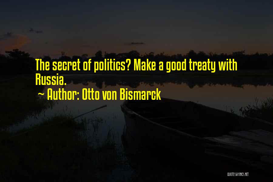 Otto Von Bismarck Quotes: The Secret Of Politics? Make A Good Treaty With Russia.