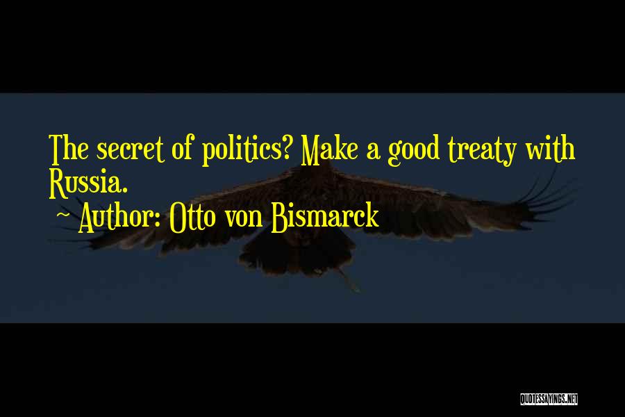 Otto Von Bismarck Quotes: The Secret Of Politics? Make A Good Treaty With Russia.