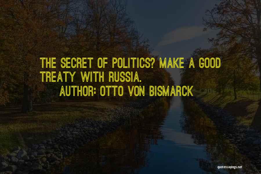 Otto Von Bismarck Quotes: The Secret Of Politics? Make A Good Treaty With Russia.