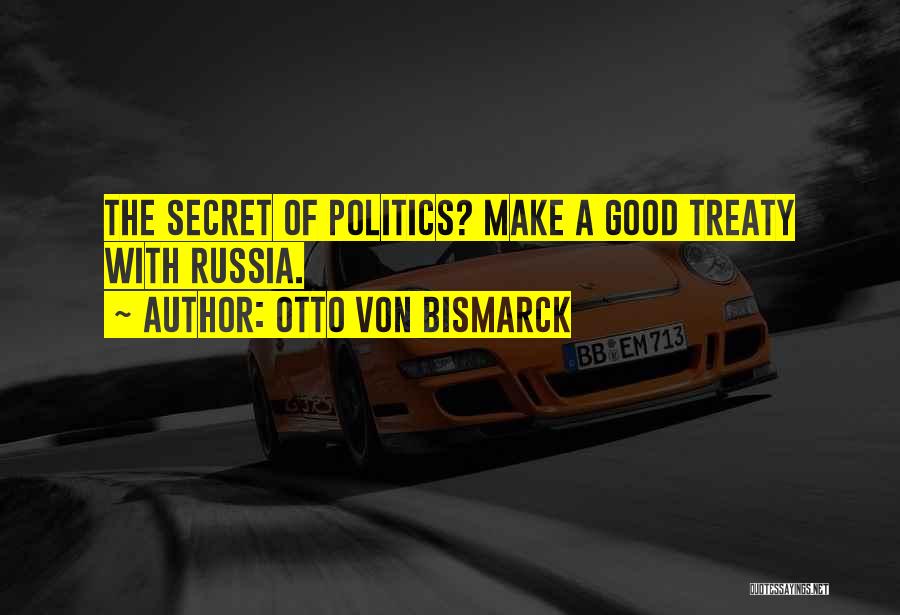 Otto Von Bismarck Quotes: The Secret Of Politics? Make A Good Treaty With Russia.