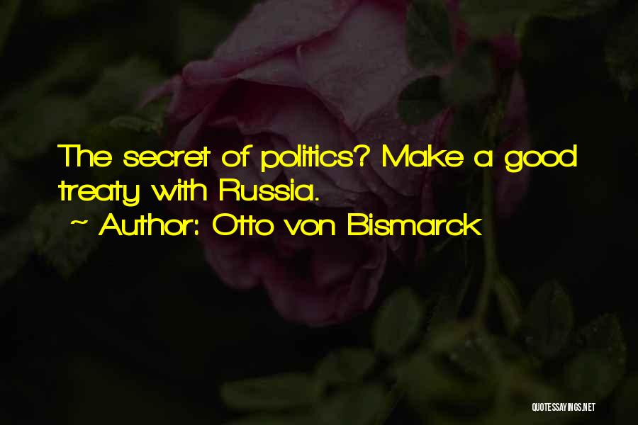 Otto Von Bismarck Quotes: The Secret Of Politics? Make A Good Treaty With Russia.