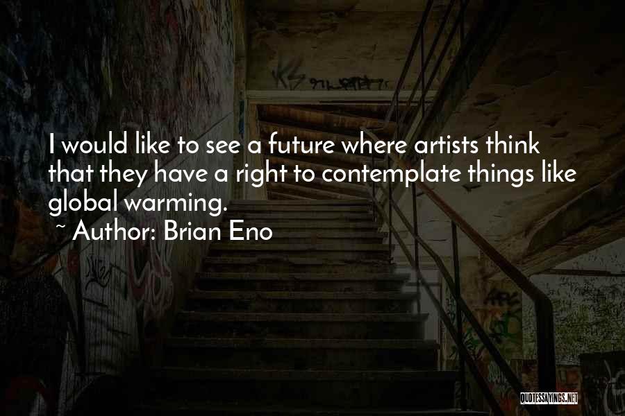 Brian Eno Quotes: I Would Like To See A Future Where Artists Think That They Have A Right To Contemplate Things Like Global