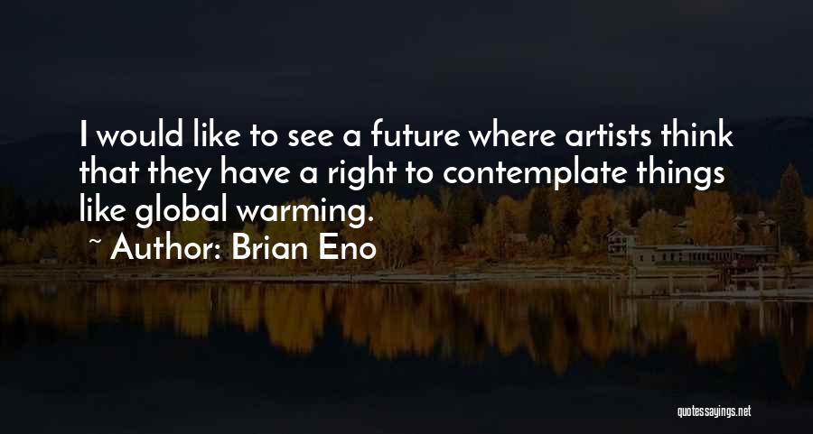 Brian Eno Quotes: I Would Like To See A Future Where Artists Think That They Have A Right To Contemplate Things Like Global