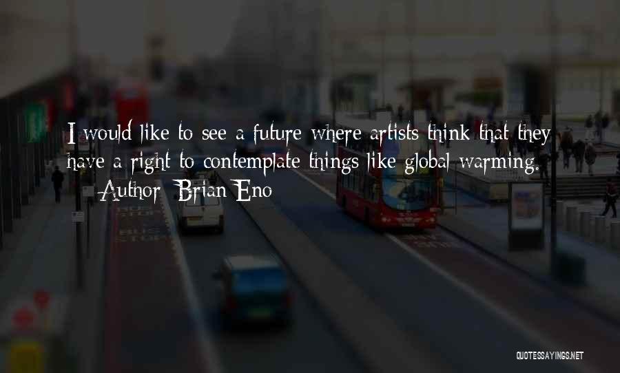 Brian Eno Quotes: I Would Like To See A Future Where Artists Think That They Have A Right To Contemplate Things Like Global