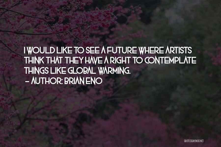 Brian Eno Quotes: I Would Like To See A Future Where Artists Think That They Have A Right To Contemplate Things Like Global