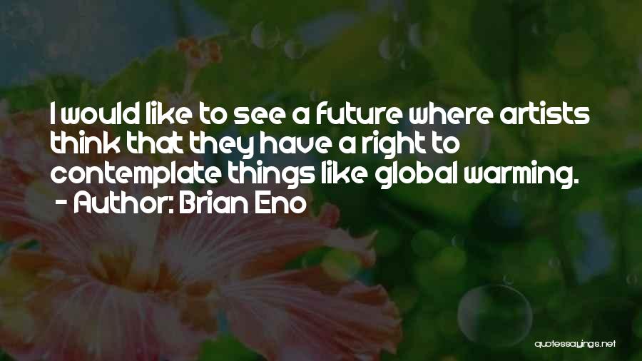 Brian Eno Quotes: I Would Like To See A Future Where Artists Think That They Have A Right To Contemplate Things Like Global