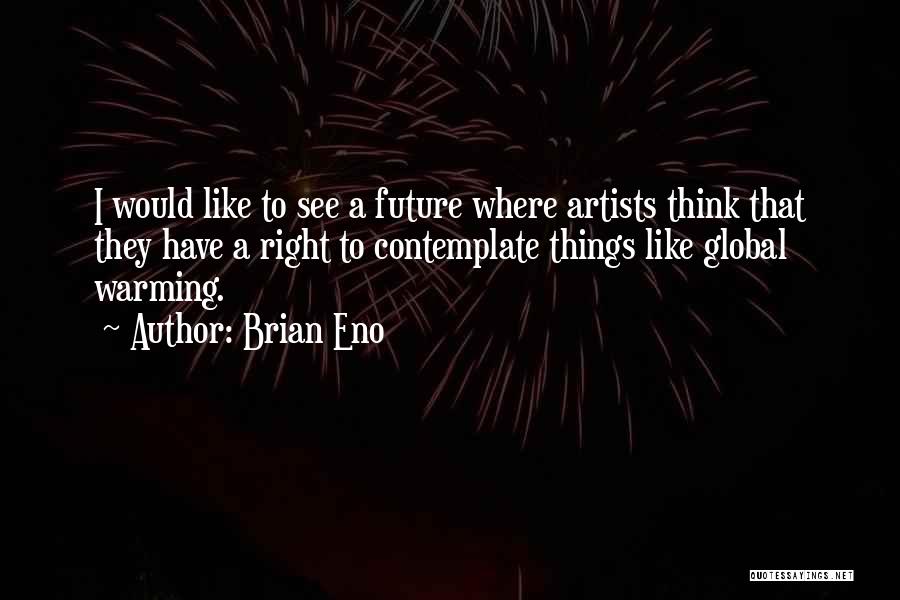 Brian Eno Quotes: I Would Like To See A Future Where Artists Think That They Have A Right To Contemplate Things Like Global