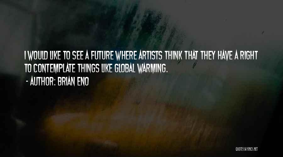 Brian Eno Quotes: I Would Like To See A Future Where Artists Think That They Have A Right To Contemplate Things Like Global