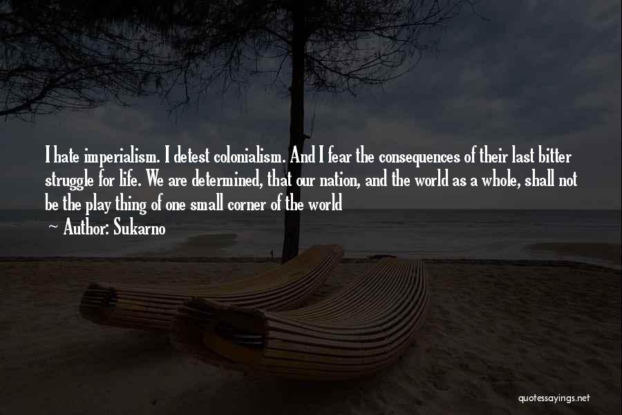 Sukarno Quotes: I Hate Imperialism. I Detest Colonialism. And I Fear The Consequences Of Their Last Bitter Struggle For Life. We Are