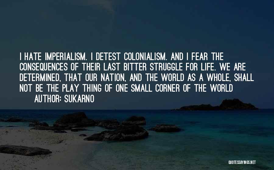 Sukarno Quotes: I Hate Imperialism. I Detest Colonialism. And I Fear The Consequences Of Their Last Bitter Struggle For Life. We Are